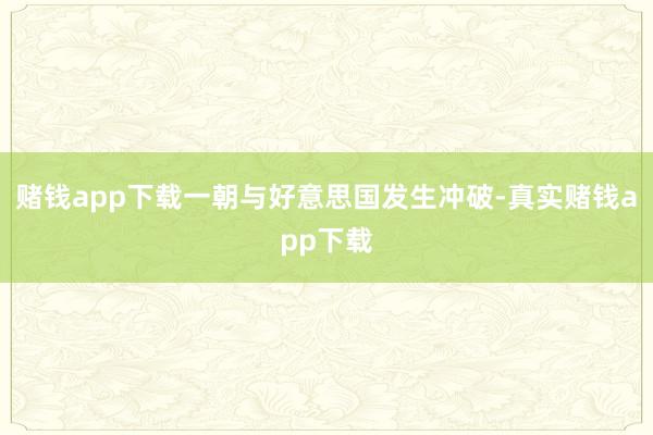 赌钱app下载一朝与好意思国发生冲破-真实赌钱app下载
