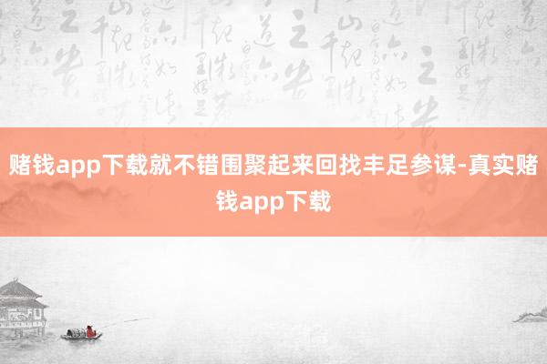赌钱app下载就不错围聚起来回找丰足参谋-真实赌钱app下载