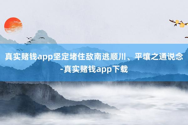 真实赌钱app坚定堵住敌南逃顺川、平壤之通说念-真实赌钱app下载