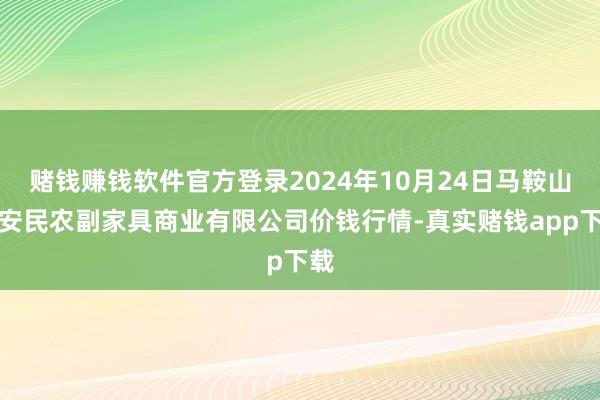 赌钱赚钱软件官方登录2024年10月24日马鞍山市安民农副家具商业有限公司价钱行情-真实赌钱app下载