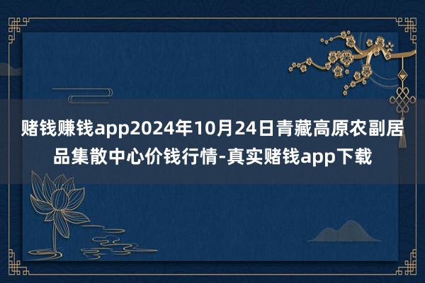 赌钱赚钱app2024年10月24日青藏高原农副居品集散中心价钱行情-真实赌钱app下载