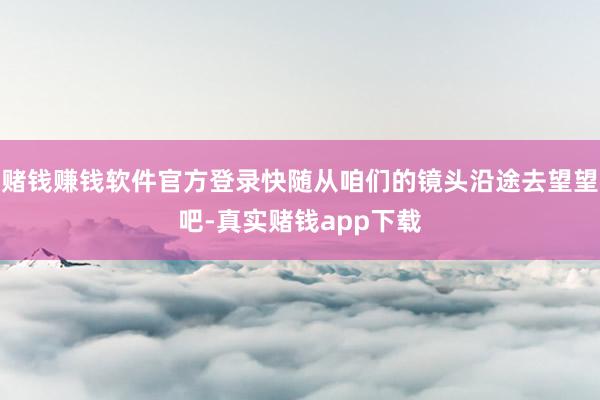 赌钱赚钱软件官方登录快随从咱们的镜头沿途去望望吧-真实赌钱app下载