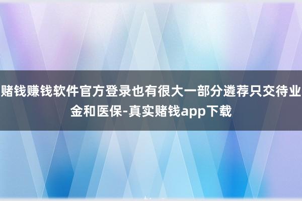 赌钱赚钱软件官方登录也有很大一部分遴荐只交待业金和医保-真实赌钱app下载