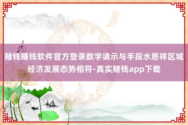 赌钱赚钱软件官方登录数字请示与手段水慈祥区域经济发展态势相符-真实赌钱app下载