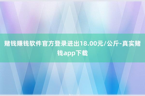 赌钱赚钱软件官方登录进出18.00元/公斤-真实赌钱app下载