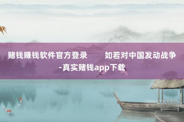 赌钱赚钱软件官方登录 如若对中国发动战争-真实赌钱app下载