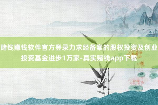 赌钱赚钱软件官方登录力求经备案的股权投资及创业投资基金进步1万家-真实赌钱app下载
