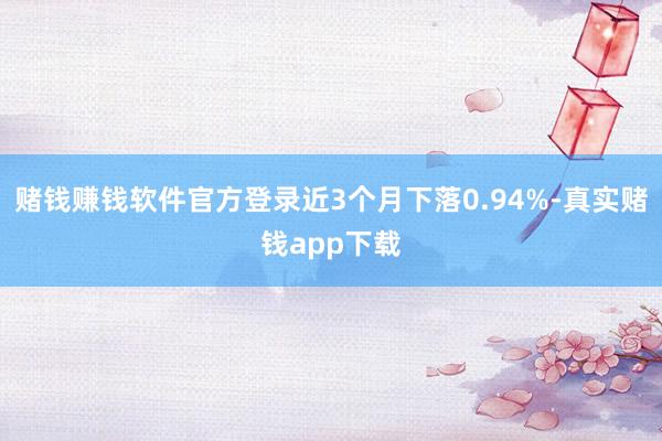 赌钱赚钱软件官方登录近3个月下落0.94%-真实赌钱app下载