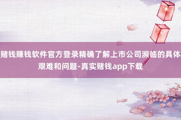 赌钱赚钱软件官方登录精确了解上市公司濒临的具体艰难和问题-真实赌钱app下载
