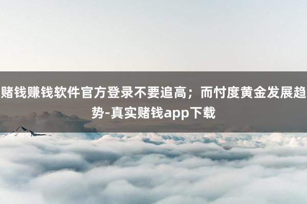 赌钱赚钱软件官方登录不要追高;而忖度黄金发展趋势-真实赌钱app下载