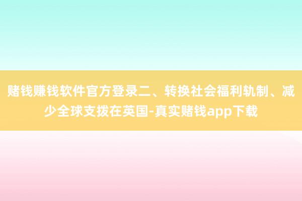 赌钱赚钱软件官方登录二、转换社会福利轨制、减少全球支拨在英国-真实赌钱app下载