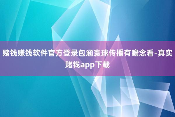 赌钱赚钱软件官方登录包涵寰球传播有瞻念看-真实赌钱app下载