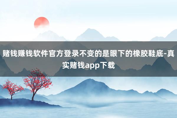 赌钱赚钱软件官方登录不变的是眼下的橡胶鞋底-真实赌钱app下载