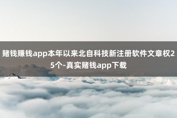 赌钱赚钱app本年以来北自科技新注册软件文章权25个-真实赌钱app下载