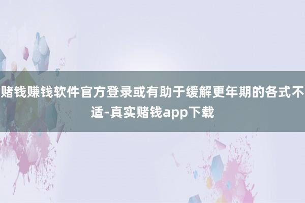 赌钱赚钱软件官方登录或有助于缓解更年期的各式不适-真实赌钱app下载