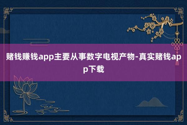 赌钱赚钱app主要从事数字电视产物-真实赌钱app下载