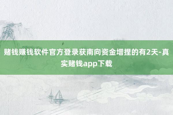 赌钱赚钱软件官方登录获南向资金增捏的有2天-真实赌钱app下载