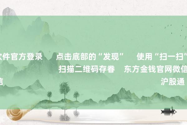 赌钱赚钱软件官方登录      点击底部的“发现”     使用“扫一扫”     即可将网页共享至一又友圈                            扫描二维码存眷    东方金钱官网微信                                                                        沪股通             深股通        