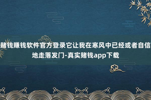 赌钱赚钱软件官方登录它让我在寒风中已经或者自信地走落发门-真实赌钱app下载