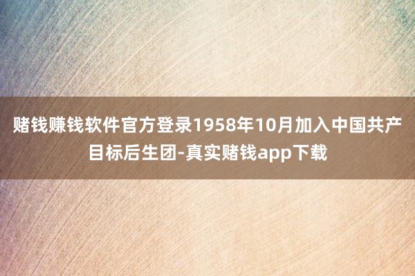 赌钱赚钱软件官方登录1958年10月加入中国共产目标后生团-真实赌钱app下载