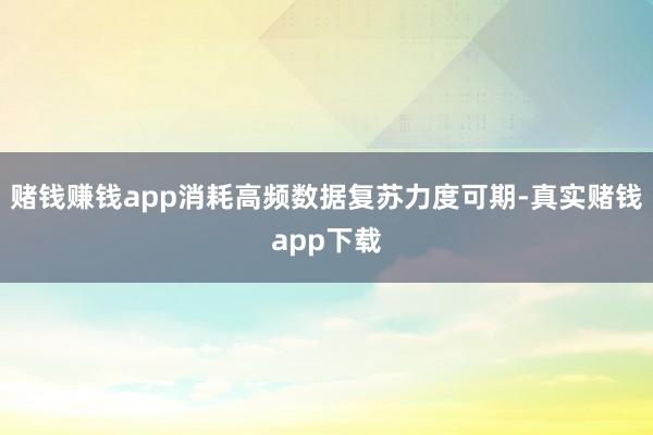 赌钱赚钱app消耗高频数据复苏力度可期-真实赌钱app下载