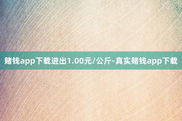 赌钱app下载进出1.00元/公斤-真实赌钱app下载
