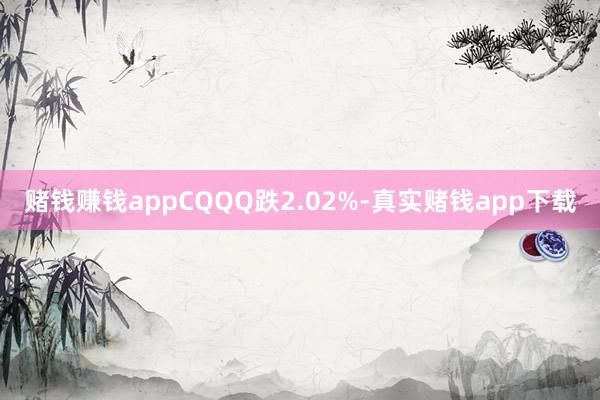 赌钱赚钱appCQQQ跌2.02%-真实赌钱app下载