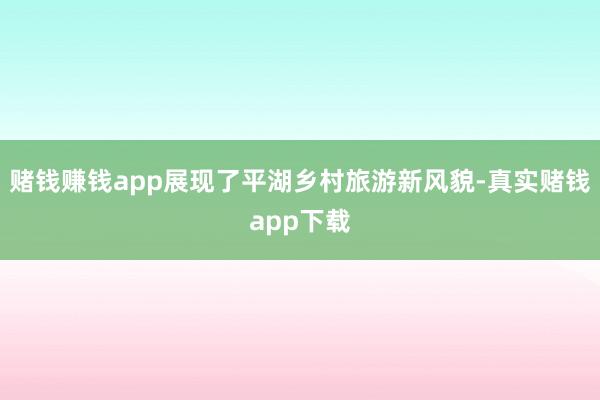 赌钱赚钱app展现了平湖乡村旅游新风貌-真实赌钱app下载