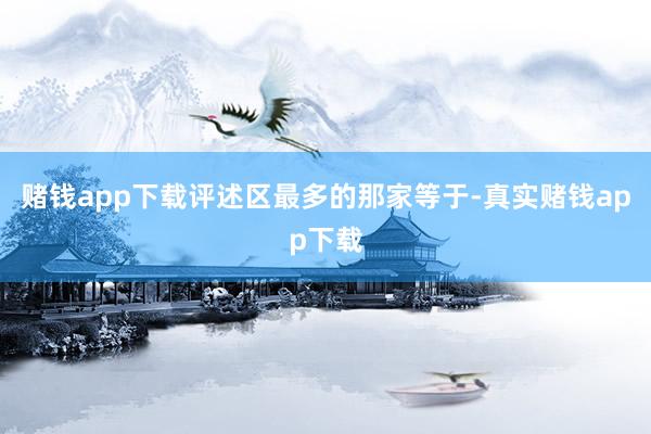 赌钱app下载评述区最多的那家等于-真实赌钱app下载