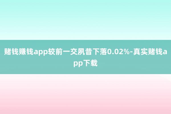 赌钱赚钱app较前一交夙昔下落0.02%-真实赌钱app下载