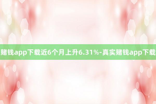 赌钱app下载近6个月上升6.31%-真实赌钱app下载