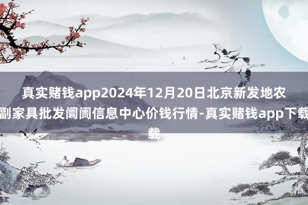 真实赌钱app2024年12月20日北京新发地农副家具批发阛阓信息中心价钱行情-真实赌钱app下载