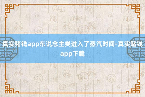 真实赌钱app东说念主类进入了蒸汽时间-真实赌钱app下载