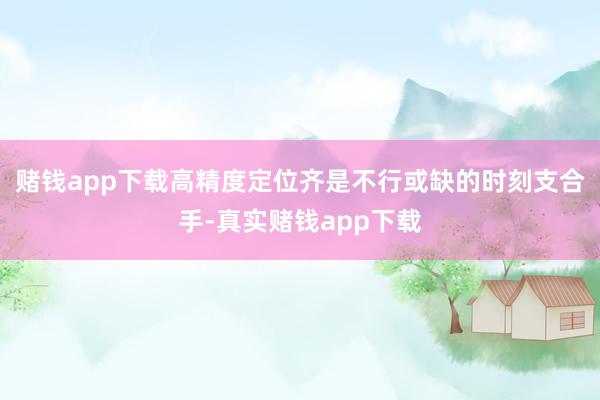 赌钱app下载高精度定位齐是不行或缺的时刻支合手-真实赌钱app下载