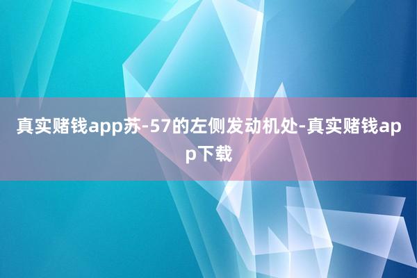 真实赌钱app苏-57的左侧发动机处-真实赌钱app下载