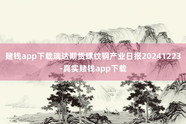 赌钱app下载瑞达期货螺纹钢产业日报20241223-真实赌钱app下载