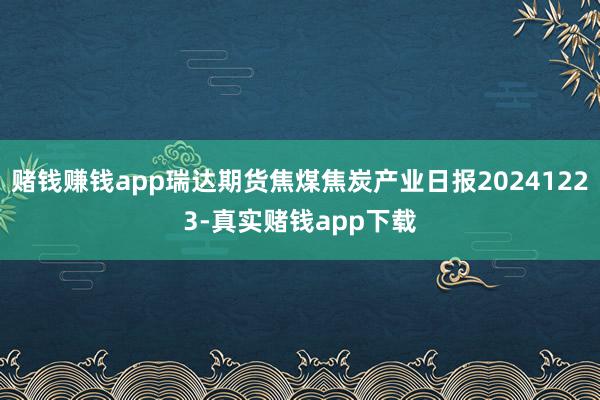 赌钱赚钱app瑞达期货焦煤焦炭产业日报20241223-真实赌钱app下载