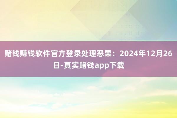 赌钱赚钱软件官方登录处理恶果：2024年12月26日-真实赌钱app下载