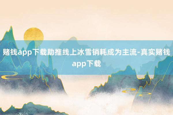 赌钱app下载助推线上冰雪销耗成为主流-真实赌钱app下载