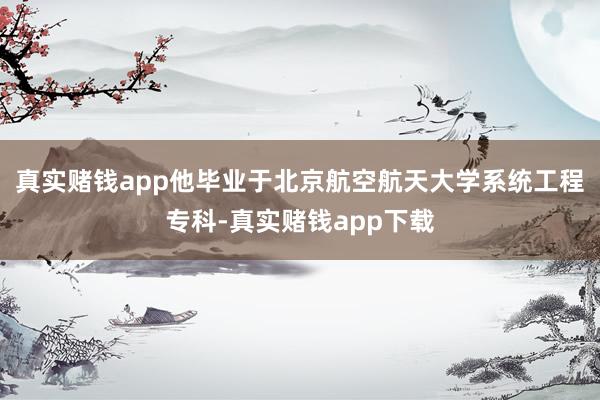 真实赌钱app他毕业于北京航空航天大学系统工程专科-真实赌钱app下载