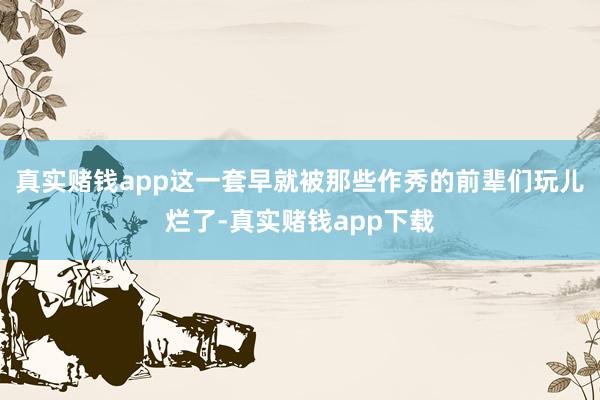 真实赌钱app这一套早就被那些作秀的前辈们玩儿烂了-真实赌钱app下载