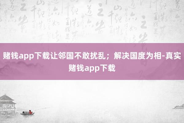 赌钱app下载让邻国不敢扰乱；解决国度为相-真实赌钱app下载