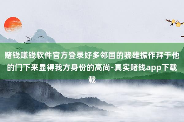 赌钱赚钱软件官方登录好多邻国的骁雄振作拜于他的门下来显得我方身份的高尚-真实赌钱app下载