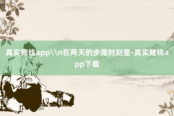 真实赌钱app\n在两天的步履时刻里-真实赌钱app下载
