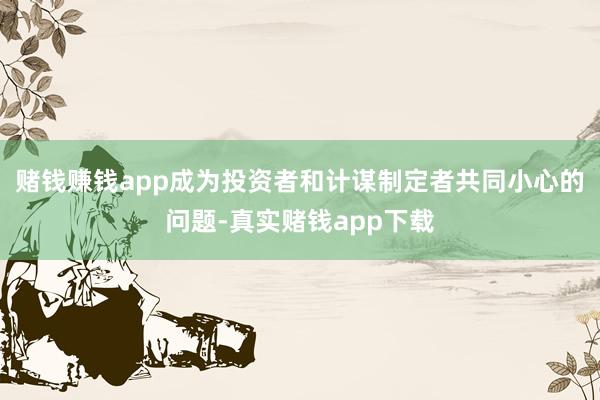 赌钱赚钱app成为投资者和计谋制定者共同小心的问题-真实赌钱app下载