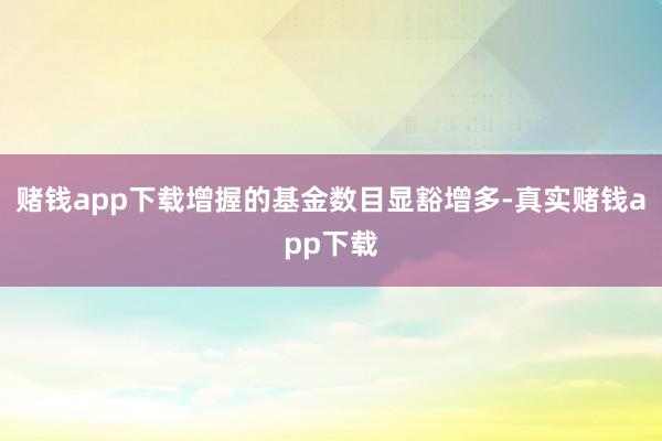 赌钱app下载增握的基金数目显豁增多-真实赌钱app下载
