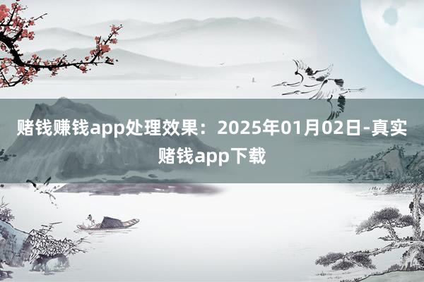 赌钱赚钱app处理效果：2025年01月02日-真实赌钱app下载