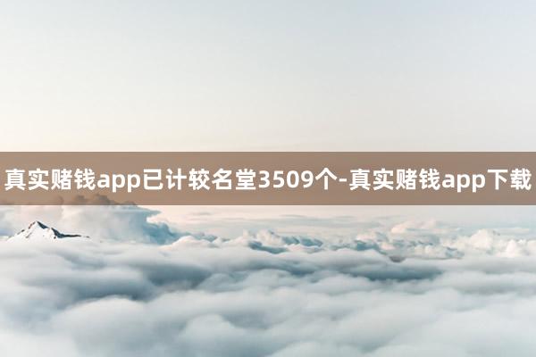 真实赌钱app已计较名堂3509个-真实赌钱app下载