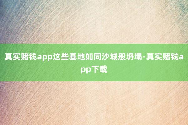 真实赌钱app这些基地如同沙城般坍塌-真实赌钱app下载