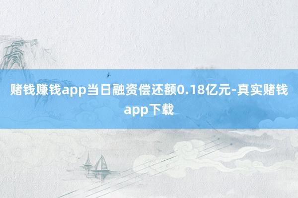 赌钱赚钱app当日融资偿还额0.18亿元-真实赌钱app下载